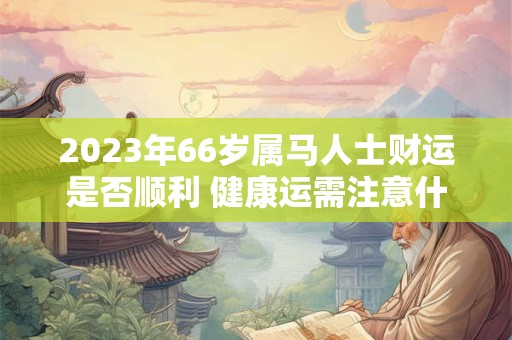 详细阅读:2023年66岁属马人士财运是否顺利 健康运需注意什么 2023年66岁属马人士财运是否顺利 健康运需注意什么