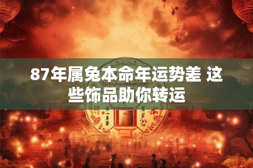 87年属兔本命年运势差 这些饰品助你转运