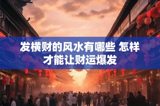 发横财的风水有哪些 怎样才能让财运爆发
