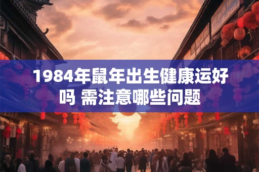 1984年鼠年出生健康运好吗 需注意哪些问题