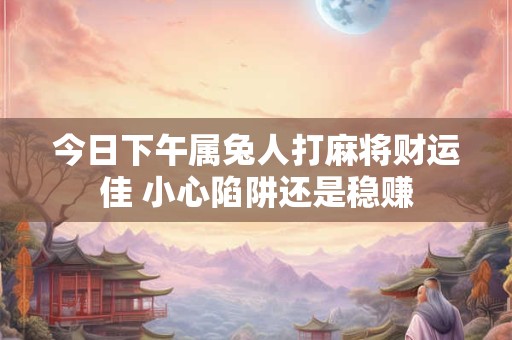 今日下午属兔人打麻将财运佳 小心陷阱还是稳赚