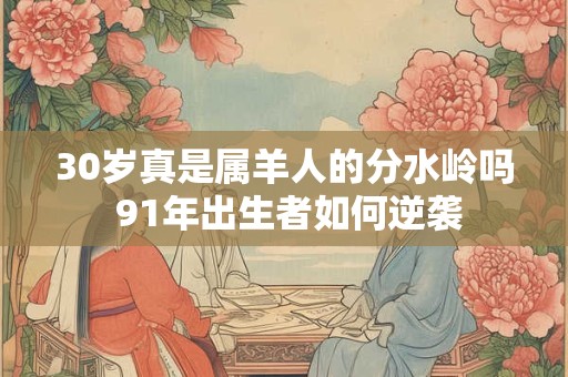 30岁真是属羊人的分水岭吗 91年出生者如何逆袭