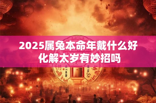 2025属兔本命年戴什么好 化解太岁有妙招吗