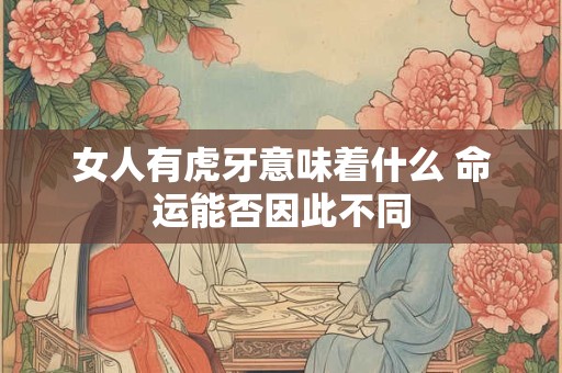 女人有虎牙意味着什么 命运能否因此不同