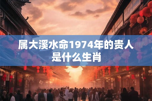 属大溪水命1974年的贵人是什么生肖