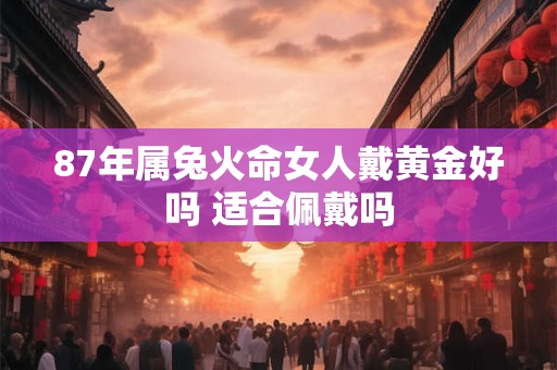 87年属兔火命女人戴黄金好吗 适合佩戴吗