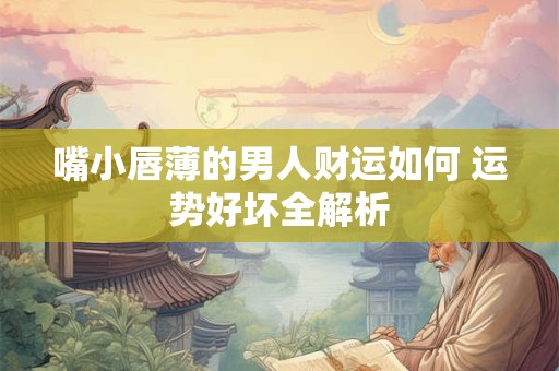 嘴小唇薄的男人财运如何 运势好坏全解析