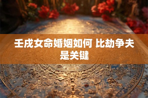 壬戌女命婚姻如何 比劫争夫是关键
