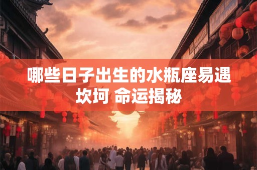哪些日子出生的水瓶座易遇坎坷 命运揭秘