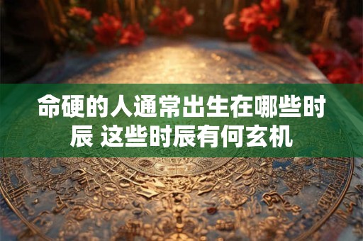 命硬的人通常出生在哪些时辰 这些时辰有何玄机