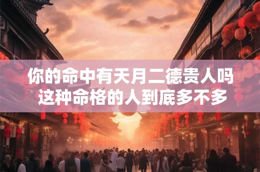你的命中有天月二德贵人吗 这种命格的人到底多不多