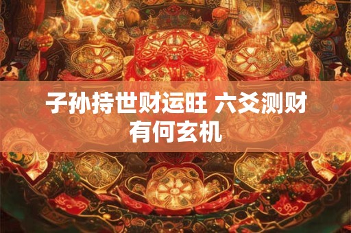 子孙持世财运旺 六爻测财有何玄机