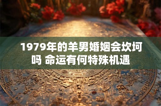 1979年的羊男婚姻会坎坷吗 命运有何特殊机遇