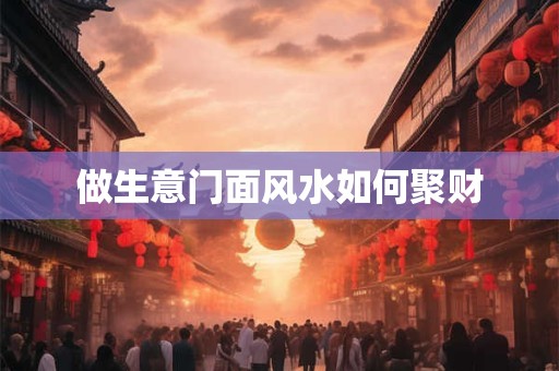 做生意门面风水如何聚财