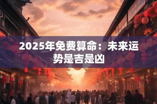 2025年免费算命：未来运势是吉是凶