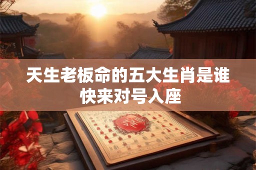 天生老板命的五大生肖是谁 快来对号入座