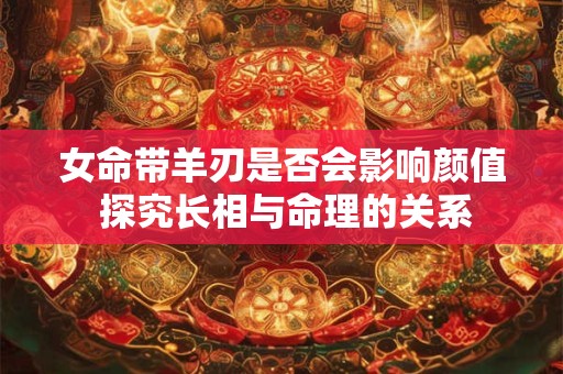 女命带羊刃是否会影响颜值 探究长相与命理的关系
