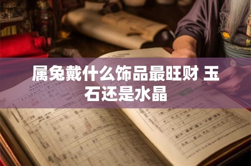属兔戴什么饰品最旺财 玉石还是水晶
