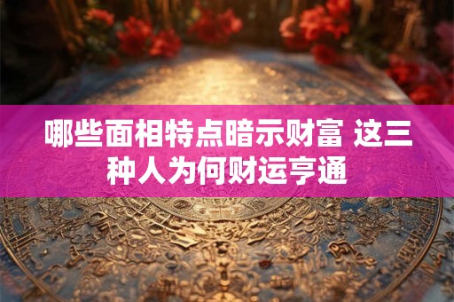 哪些面相特点暗示财富 这三种人为何财运亨通