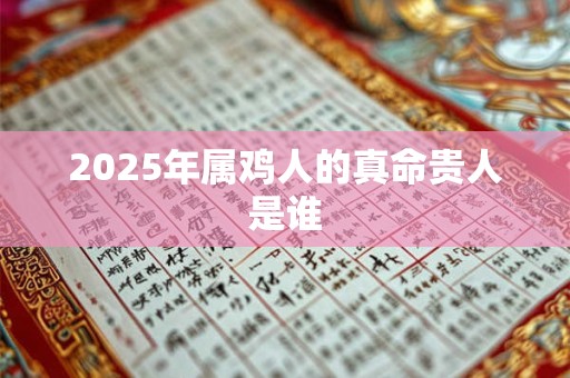 2025年属鸡人的真命贵人是谁