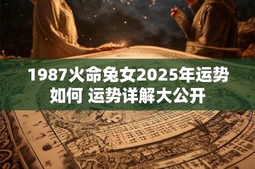 1987火命兔女2025年运势如何 运势详解大公开