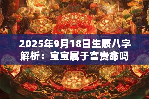 2025年9月18日生辰八字解析：宝宝属于富贵命吗