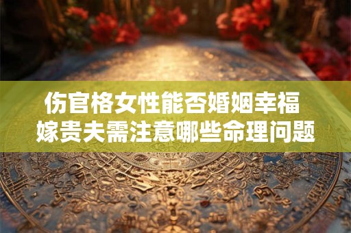 伤官格女性能否婚姻幸福 嫁贵夫需注意哪些命理问题