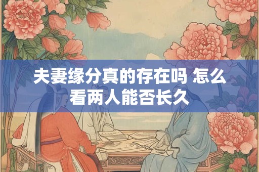 夫妻缘分真的存在吗 怎么看两人能否长久