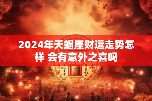 2024年天蝎座财运走势怎样 会有意外之喜吗