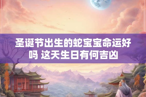 详细阅读:圣诞节出生的蛇宝宝命运好吗 这天生日有何吉凶 圣诞节出生的蛇宝宝命运好吗 这天生日有何吉凶