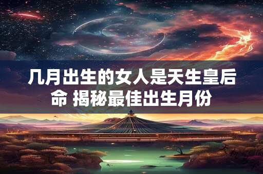 几月出生的女人是天生皇后命 揭秘最佳出生月份