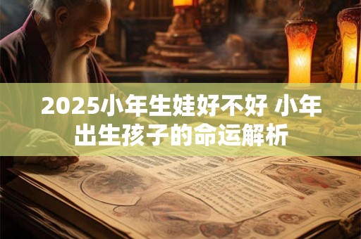 2025小年生娃好不好 小年出生孩子的命运解析