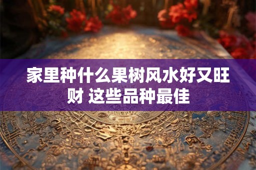 家里种什么果树风水好又旺财 这些品种最佳
