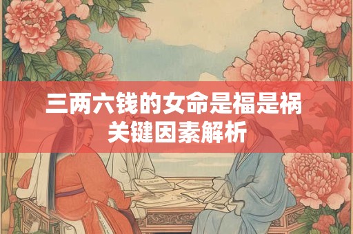 三两六钱的女命是福是祸 关键因素解析