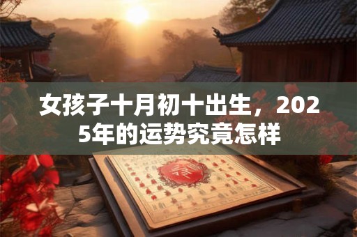 女孩子十月初十出生，2025年的运势究竟怎样