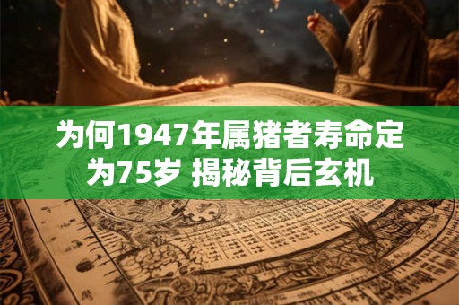 为何1947年属猪者寿命定为75岁 揭秘背后玄机