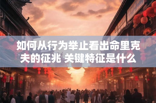 如何从行为举止看出命里克夫的征兆 关键特征是什么