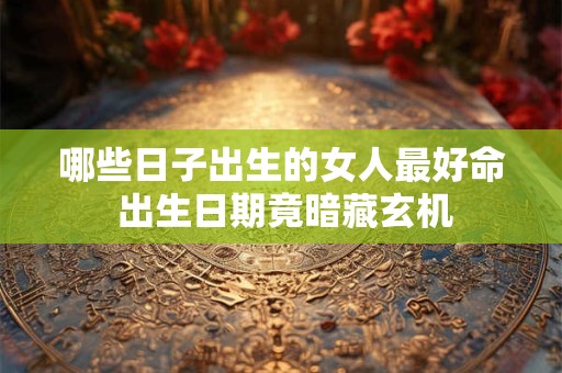 哪些日子出生的女人最好命 出生日期竟暗藏玄机