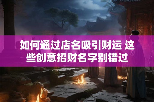 如何通过店名吸引财运 这些创意招财名字别错过