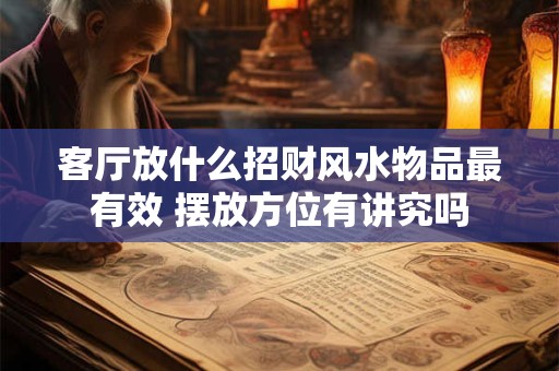 客厅放什么招财风水物品最有效 摆放方位有讲究吗