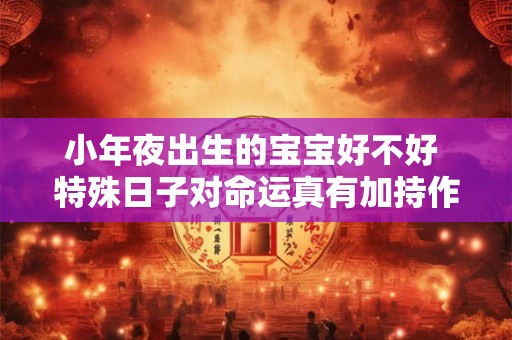 小年夜出生的宝宝好不好 特殊日子对命运真有加持作用