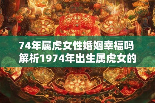 74年属虎女性婚姻幸福吗 解析1974年出生属虎女的感情运势