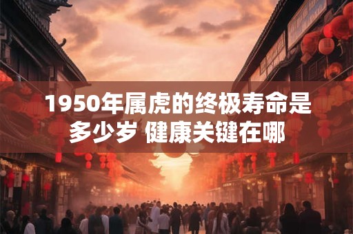 1950年属虎的终极寿命是多少岁 健康关键在哪