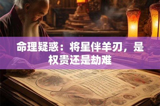 详细阅读:命理疑惑:将星伴羊刃,是权贵还是劫难 命理疑惑:将星伴羊刃,是权贵还是劫难