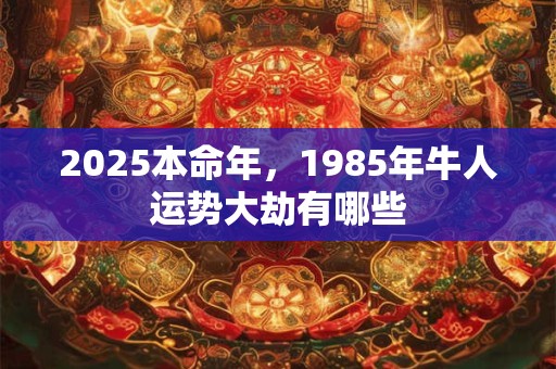 2025本命年，1985年牛人运势大劫有哪些