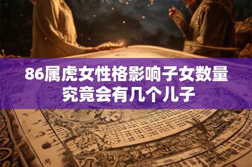 86属虎女性格影响子女数量 究竟会有几个儿子