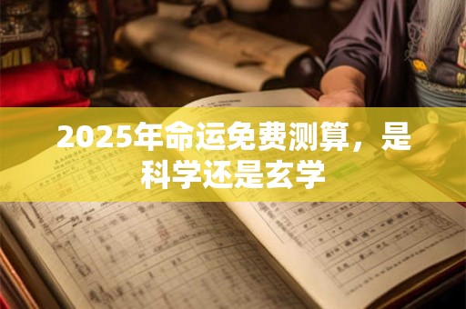 2025年命运免费测算，是科学还是玄学