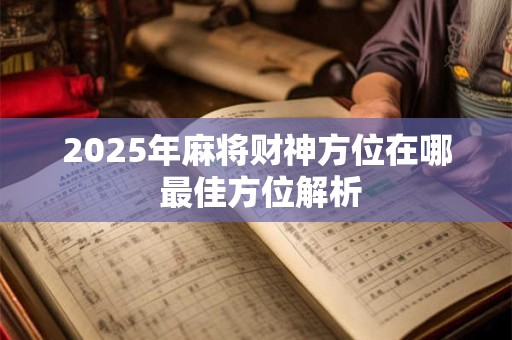 2025年麻将财神方位在哪 最佳方位解析