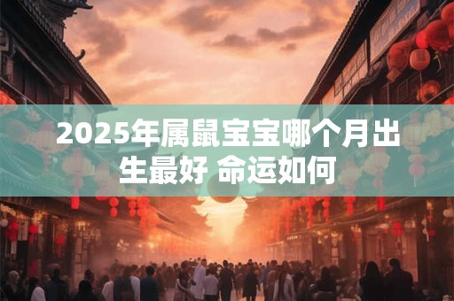 详细阅读:2025年属鼠宝宝哪个月出生最好 命运如何 2025年属鼠宝宝哪个月出生最好 命运如何