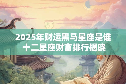 2025年财运黑马星座是谁 十二星座财富排行揭晓
